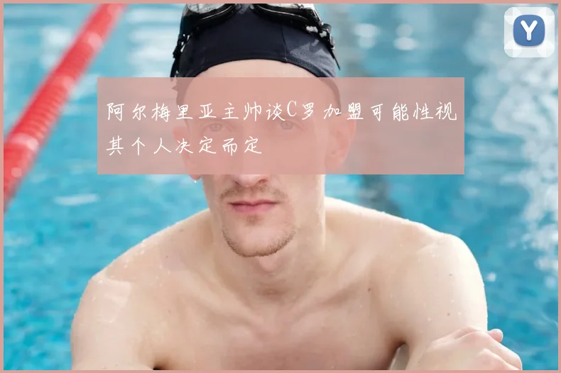 阿尔梅里亚主帅谈C罗加盟可能性视其个人决定而定