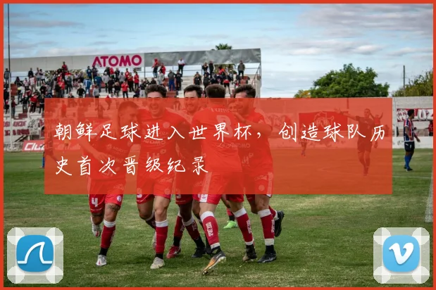 朝鲜足球进入世界杯，创造球队历史首次晋级纪录