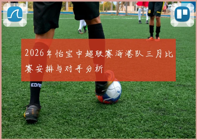 2026年怡宝中超联赛海港队三月比赛安排与对手分析