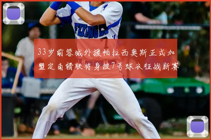 33岁前蓉城外援帕拉西奥斯正式加盟定南赣联将身披7号球衣征战新赛季