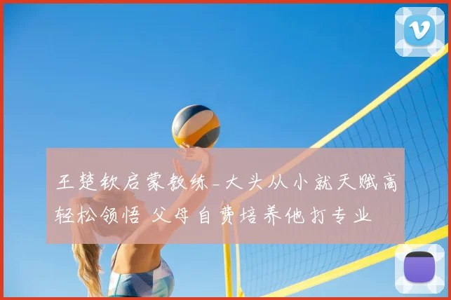 王楚钦启蒙教练_大头从小就天赋高轻松领悟 父母自费培养他打专业