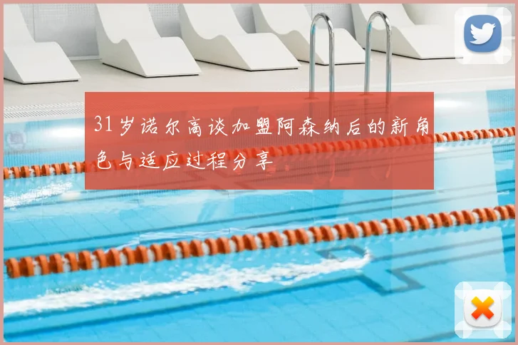 31岁诺尔高谈加盟阿森纳后的新角色与适应过程分享