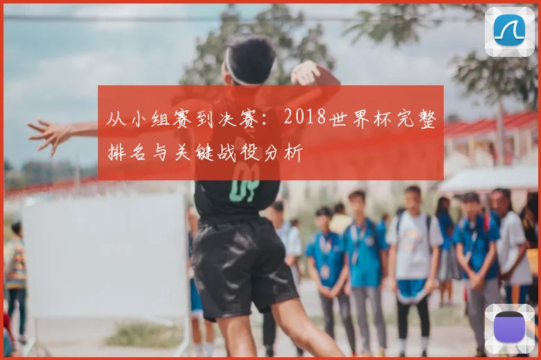 从小组赛到决赛：2018世界杯完整排名与关键战役分析