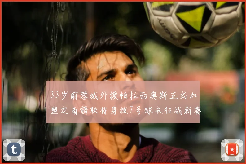 33岁前蓉城外援帕拉西奥斯正式加盟定南赣联将身披7号球衣征战新赛季