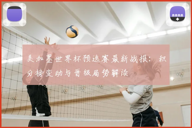 美加墨世界杯预选赛最新战报：积分榜变动与晋级局势解读
