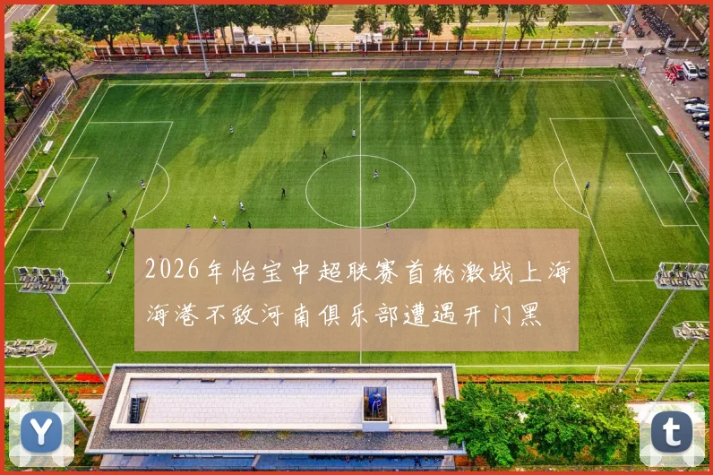 2026年怡宝中超联赛首轮激战上海海港不敌河南俱乐部遭遇开门黑