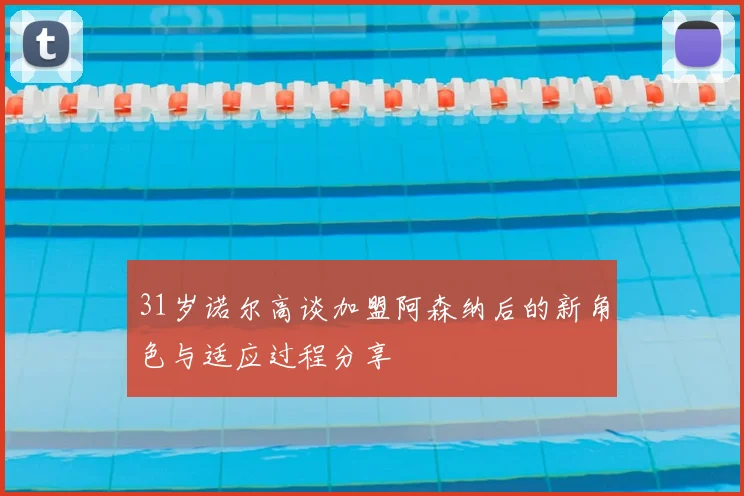 31岁诺尔高谈加盟阿森纳后的新角色与适应过程分享