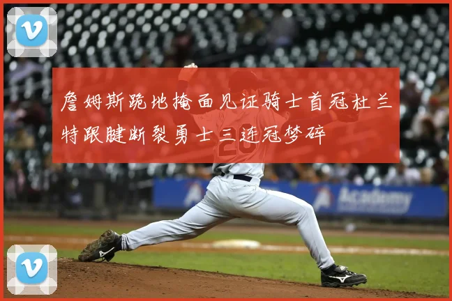 詹姆斯跪地掩面见证骑士首冠杜兰特跟腱断裂勇士三连冠梦碎