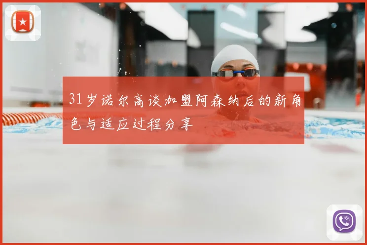 31岁诺尔高谈加盟阿森纳后的新角色与适应过程分享