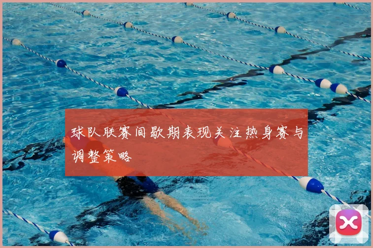 球队联赛间歇期表现关注热身赛与调整策略