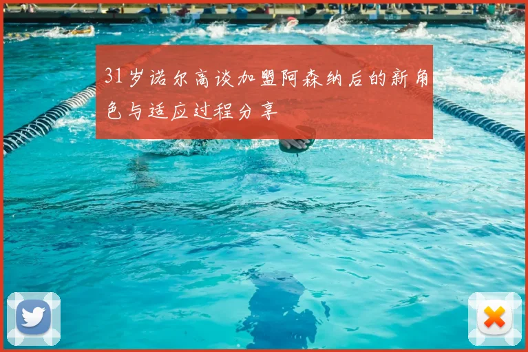 31岁诺尔高谈加盟阿森纳后的新角色与适应过程分享