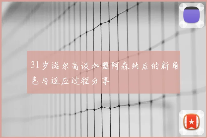 31岁诺尔高谈加盟阿森纳后的新角色与适应过程分享
