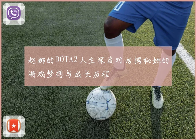 赵娜的DOTA2人生深度对话揭秘她的游戏梦想与成长历程