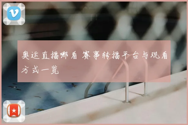 奥运直播哪看 赛事转播平台与观看方式一览