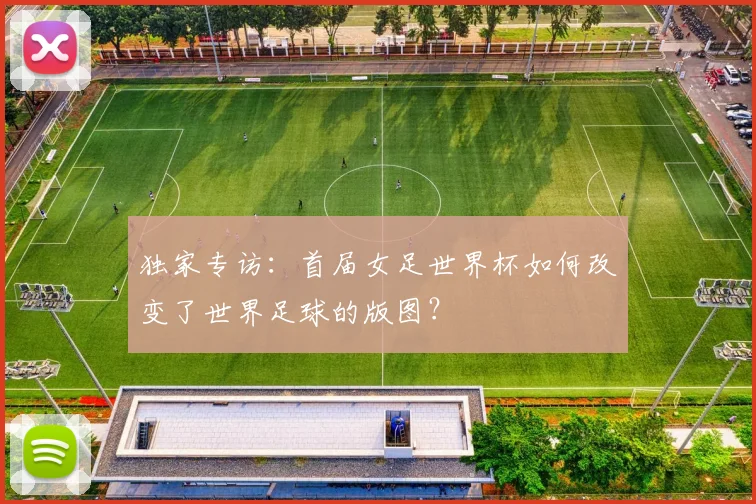 独家专访:首届女足世界杯如何改变了世界足球的版图?