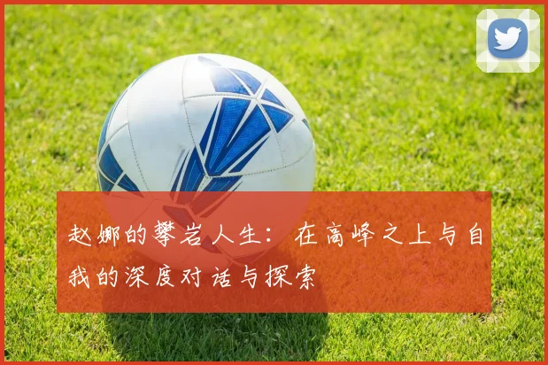 赵娜的攀岩人生：在高峰之上与自我的深度对话与探索