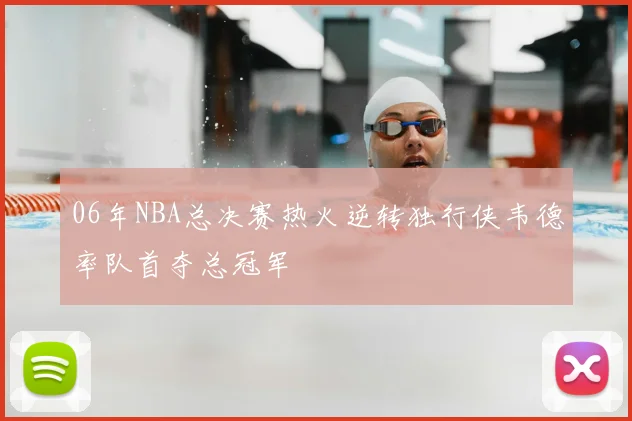 06年NBA总决赛热火逆转独行侠韦德率队首夺总冠军