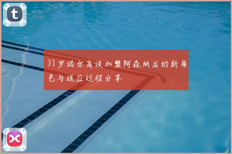 31岁诺尔高谈加盟阿森纳后的新角色与适应过程分享