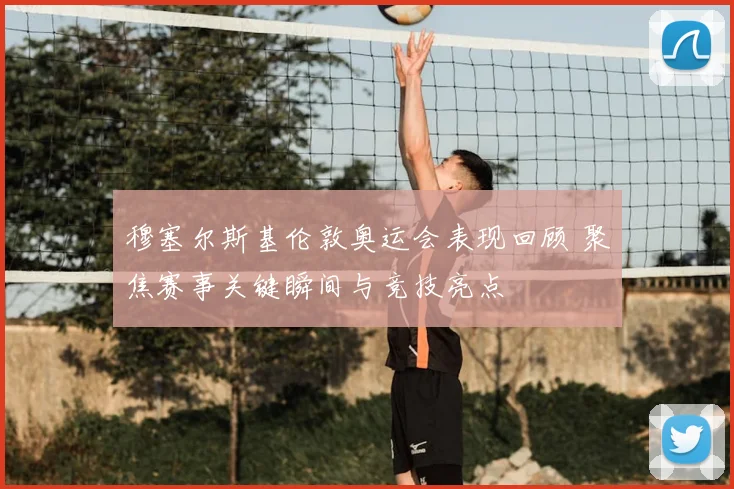 穆塞尔斯基伦敦奥运会表现回顾 聚焦赛事关键瞬间与竞技亮点