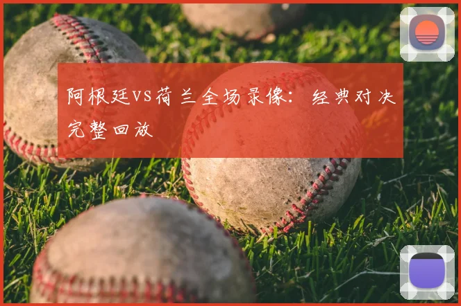 阿根廷vs荷兰全场录像:经典对决完整回放