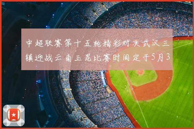 中超联赛第十五轮精彩对决武汉三镇迎战云南玉昆比赛时间定于5月31日19时35分