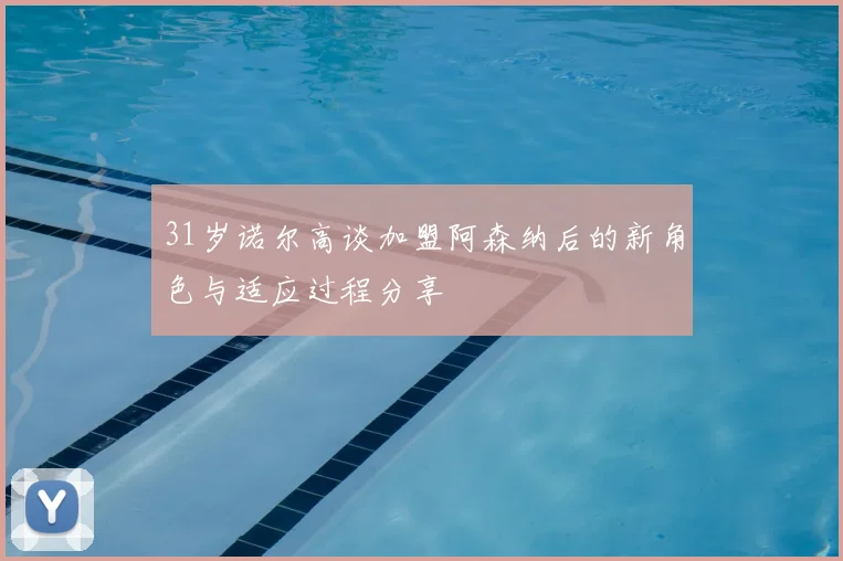 31岁诺尔高谈加盟阿森纳后的新角色与适应过程分享