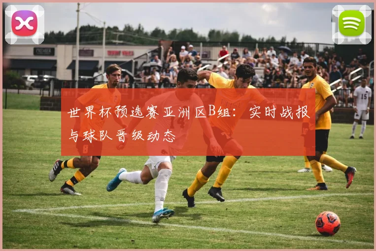 世界杯预选赛亚洲区B组：实时战报与球队晋级动态