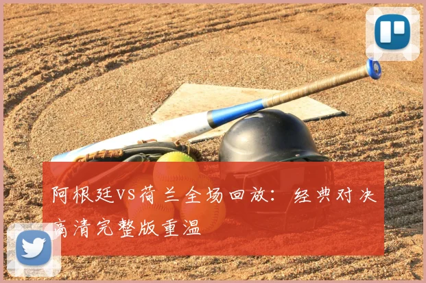 阿根廷vs荷兰全场回放:经典对决高清完整版重温