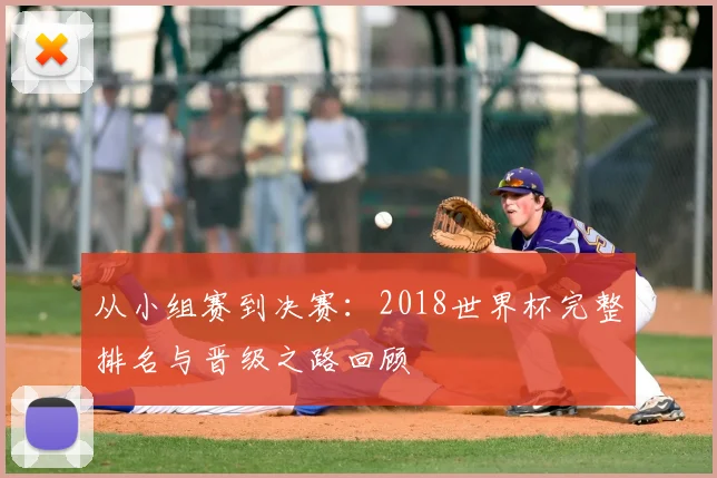 从小组赛到决赛:2018世界杯完整排名与晋级之路回顾
