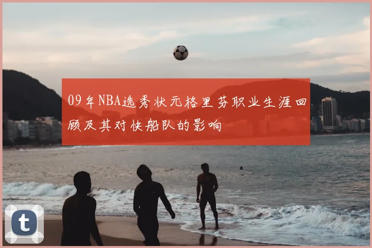 09年NBA选秀状元格里芬职业生涯回顾及其对快船队的影响