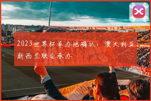 2023世界杯举办地确认,澳大利亚新西兰联合承办