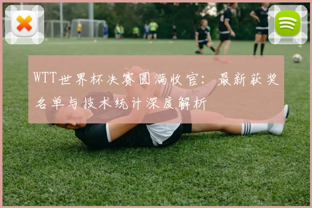 WTT世界杯决赛圆满收官:最新获奖名单与技术统计深度解析