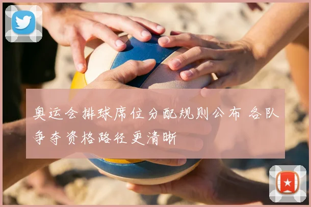 奥运会排球席位分配规则公布 各队争夺资格路径更清晰