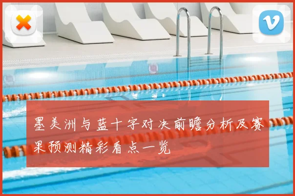 墨美洲与蓝十字对决前瞻分析及赛果预测精彩看点一览