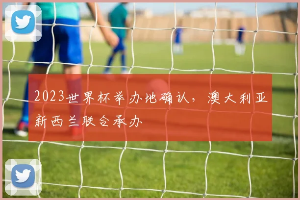 2023世界杯举办地确认，澳大利亚新西兰联合承办