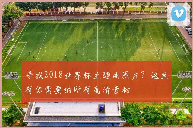 寻找2018世界杯主题曲图片?这里有你需要的所有高清素材