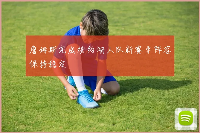 詹姆斯完成续约湖人队新赛季阵容保持稳定