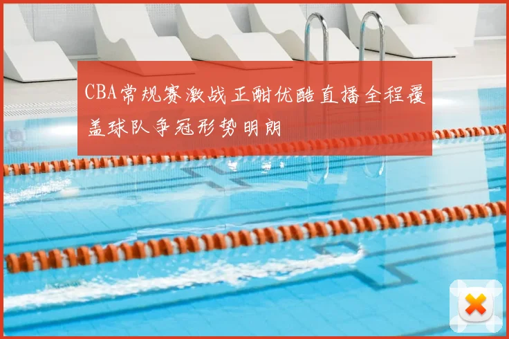 CBA常规赛激战正酣优酷直播全程覆盖球队争冠形势明朗