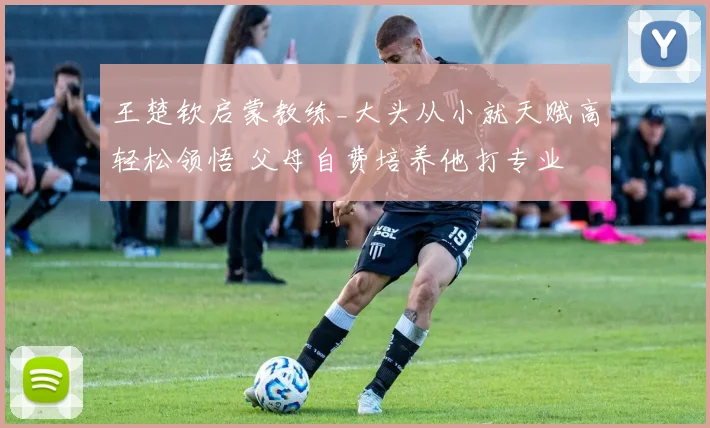 王楚钦启蒙教练_大头从小就天赋高轻松领悟 父母自费培养他打专业