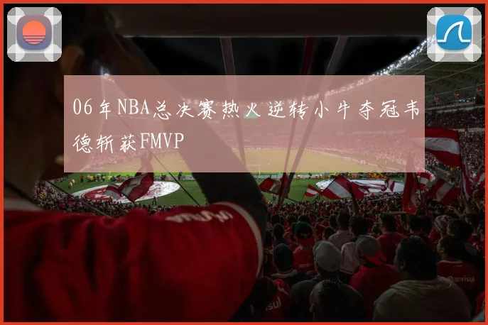 06年NBA总决赛热火逆转小牛夺冠韦德斩获FMVP