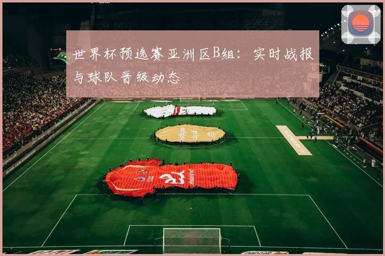 世界杯预选赛亚洲区B组:实时战报与球队晋级动态