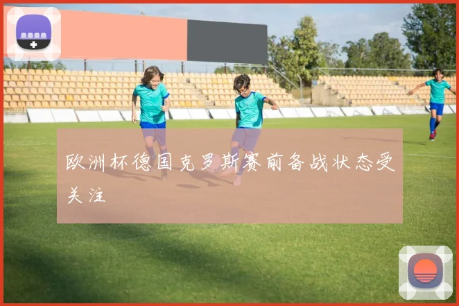 欧洲杯德国克罗斯赛前备战状态受关注