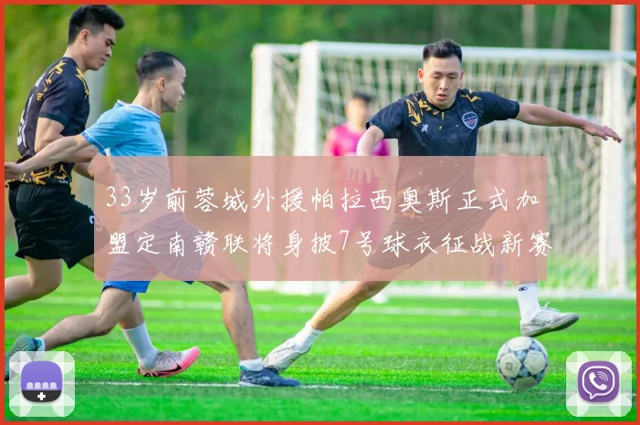 33岁前蓉城外援帕拉西奥斯正式加盟定南赣联将身披7号球衣征战新赛季