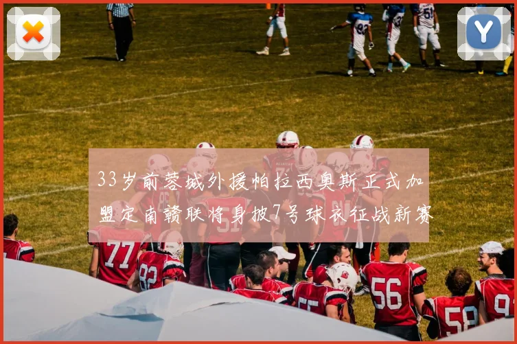 33岁前蓉城外援帕拉西奥斯正式加盟定南赣联将身披7号球衣征战新赛季