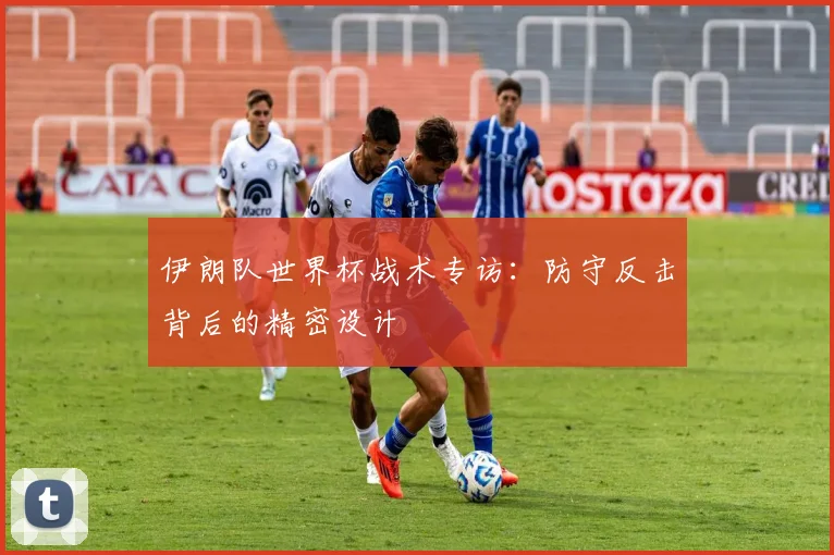 伊朗队世界杯战术专访:防守反击背后的精密设计