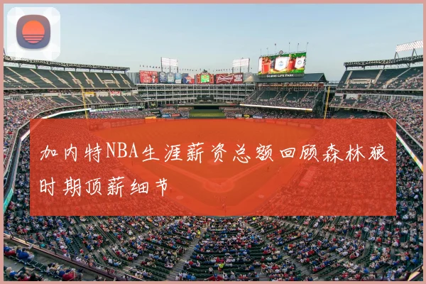 加内特NBA生涯薪资总额回顾森林狼时期顶薪细节