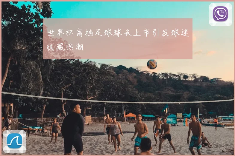 世界杯高档足球球衣上市引发球迷收藏热潮