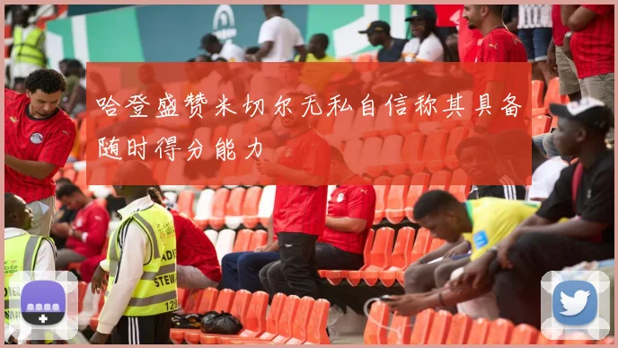 哈登盛赞米切尔无私自信称其具备随时得分能力