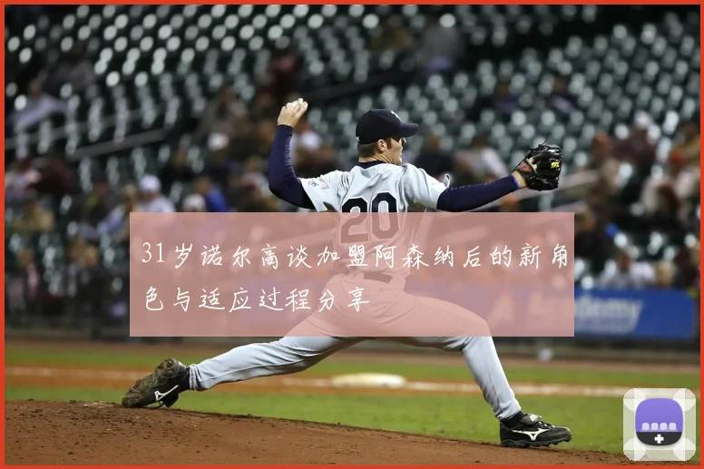31岁诺尔高谈加盟阿森纳后的新角色与适应过程分享