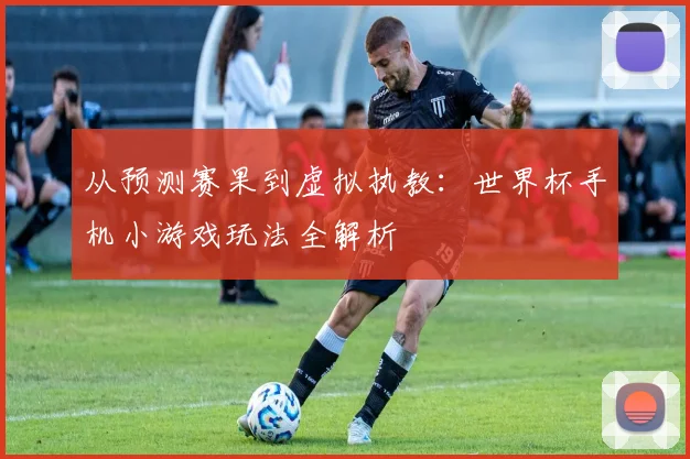 从预测赛果到虚拟执教:世界杯手机小游戏玩法全解析